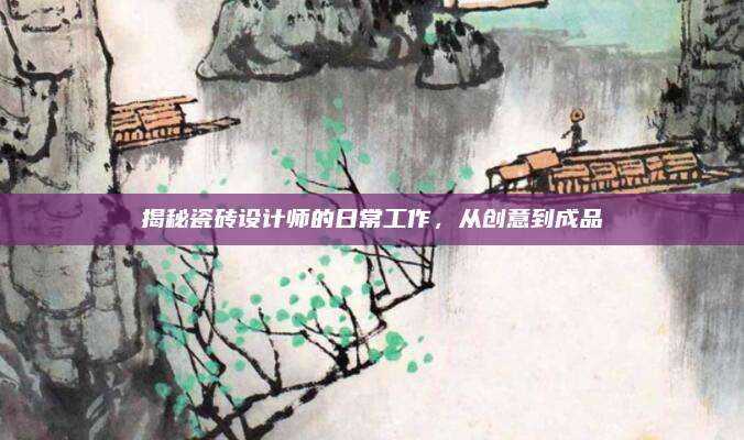 揭秘瓷砖设计师的日常工作，从创意到成品