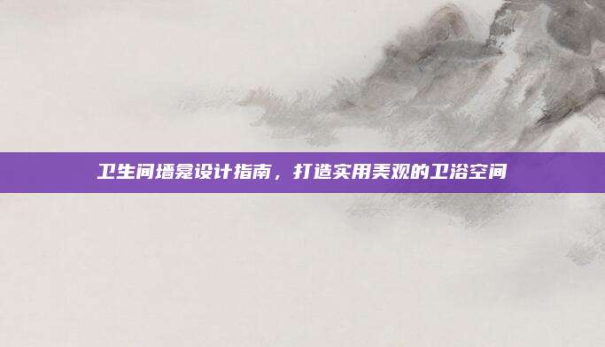 卫生间墙龛设计指南，打造实用美观的卫浴空间