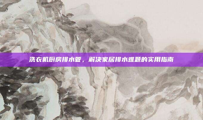 洗衣机厨房排水管，解决家居排水难题的实用指南