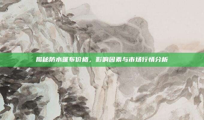 揭秘防水篷布价格，影响因素与市场行情分析