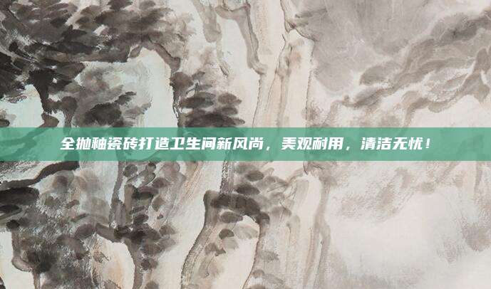 全抛釉瓷砖打造卫生间新风尚，美观耐用，清洁无忧！