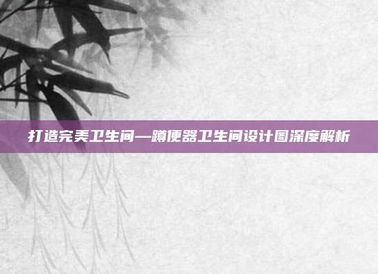 打造完美卫生间—蹲便器卫生间设计图深度解析