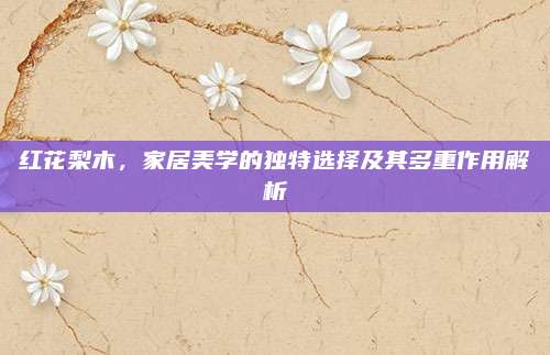 红花梨木，家居美学的独特选择及其多重作用解析