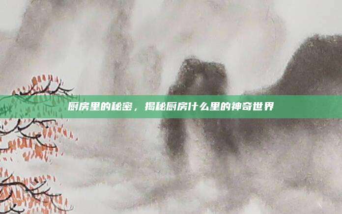 厨房里的秘密，揭秘厨房什么里的神奇世界