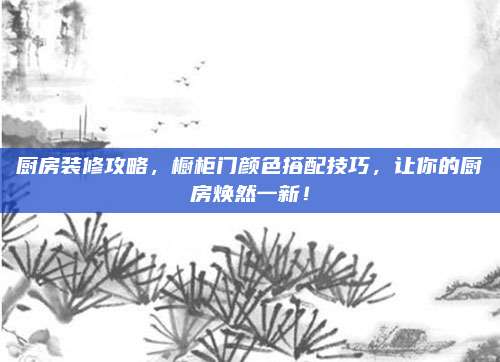 厨房装修攻略，橱柜门颜色搭配技巧，让你的厨房焕然一新！