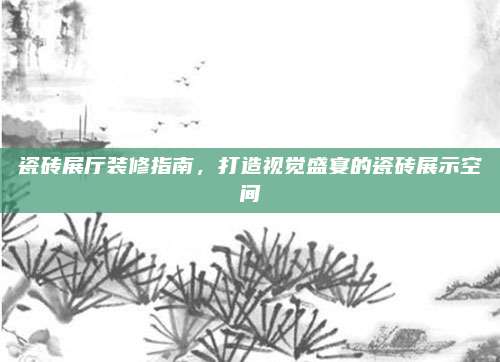 瓷砖展厅装修指南，打造视觉盛宴的瓷砖展示空间