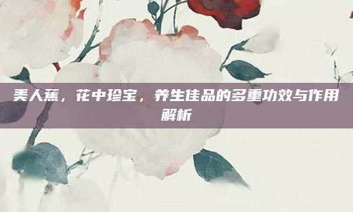 美人蕉，花中珍宝，养生佳品的多重功效与作用解析