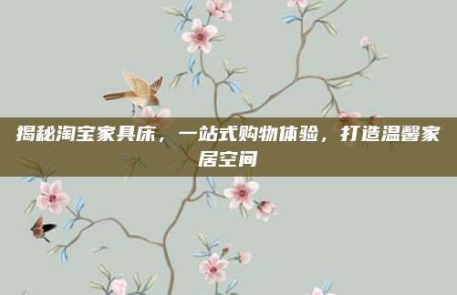揭秘淘宝家具床，一站式购物体验，打造温馨家居空间