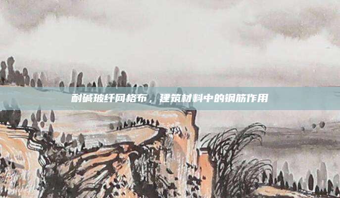 耐碱玻纤网格布，建筑材料中的钢筋作用