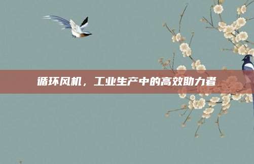 循环风机，工业生产中的高效助力者