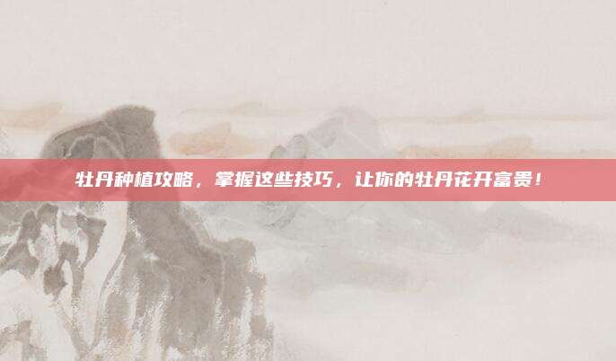 牡丹种植攻略，掌握这些技巧，让你的牡丹花开富贵！
