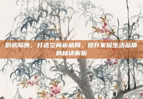 厨房隔断，打造空间新格局，提升家居生活品质的秘诀解析