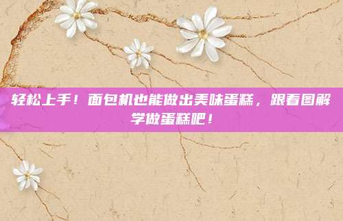 轻松上手！面包机也能做出美味蛋糕，跟着图解学做蛋糕吧！