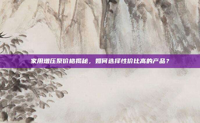 家用增压泵价格揭秘，如何选择性价比高的产品？