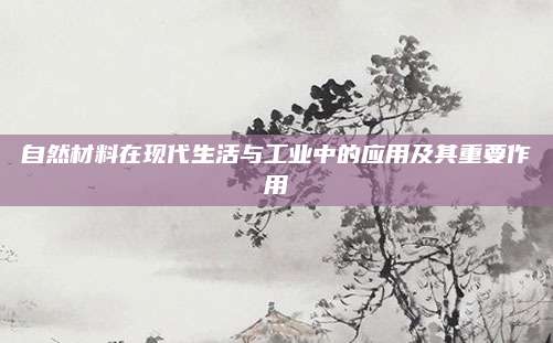 自然材料在现代生活与工业中的应用及其重要作用