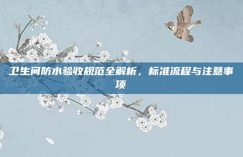 卫生间防水验收规范全解析，标准流程与注意事项