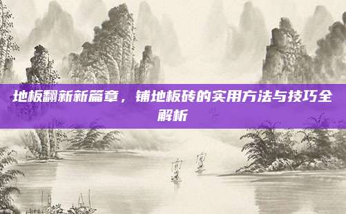 地板翻新新篇章，铺地板砖的实用方法与技巧全解析