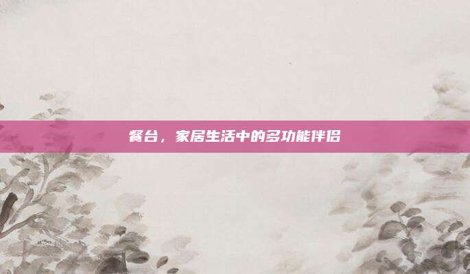 餐台，家居生活中的多功能伴侣