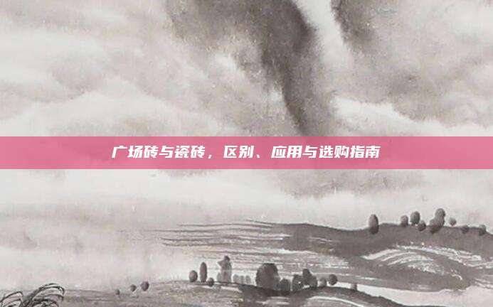 广场砖与瓷砖，区别、应用与选购指南