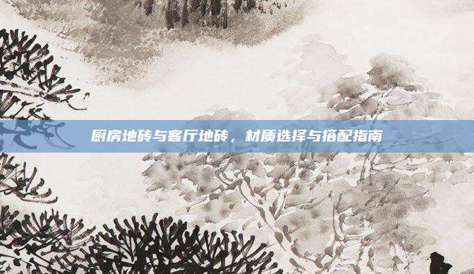 厨房地砖与客厅地砖，材质选择与搭配指南