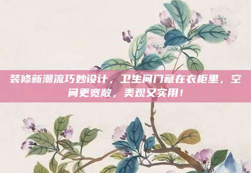 装修新潮流巧妙设计，卫生间门藏在衣柜里，空间更宽敞，美观又实用！