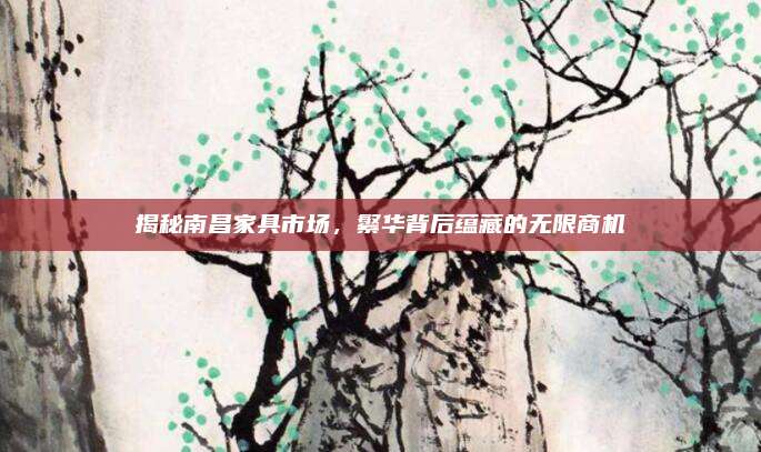 揭秘南昌家具市场，繁华背后蕴藏的无限商机