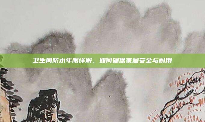 卫生间防水年限详解，如何确保家居安全与耐用