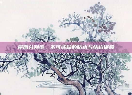 屋面分割缝，不可或缺的防水与结构保障