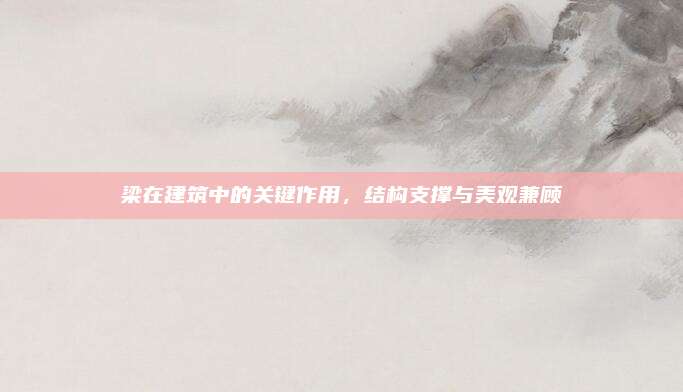 梁在建筑中的关键作用，结构支撑与美观兼顾