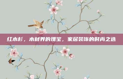 红木杉，木材界的瑰宝，家居装饰的时尚之选