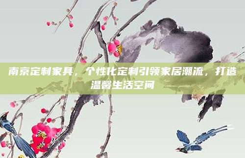 南京定制家具，个性化定制引领家居潮流，打造温馨生活空间