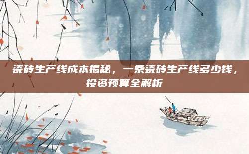 瓷砖生产线成本揭秘，一条瓷砖生产线多少钱，投资预算全解析