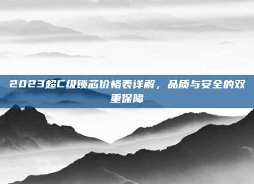 2023超C级锁芯价格表详解，品质与安全的双重保障