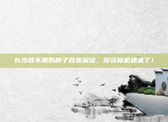 长沙县不限购房子政策解读，投资新机遇来了！