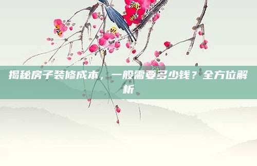 揭秘房子装修成本，一般需要多少钱？全方位解析