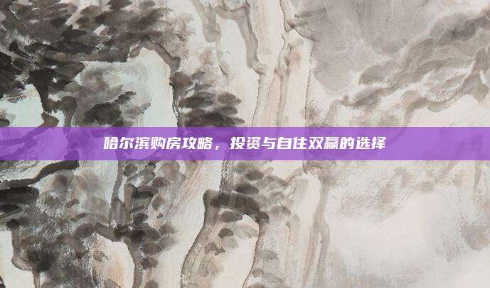 哈尔滨购房攻略，投资与自住双赢的选择