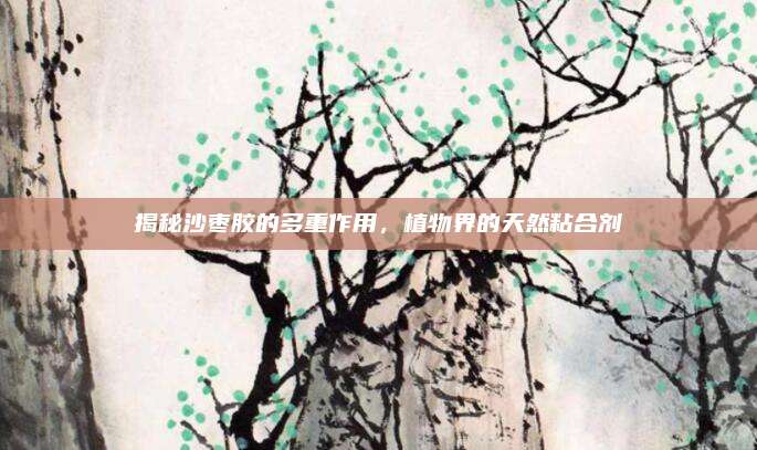 揭秘沙枣胶的多重作用，植物界的天然粘合剂