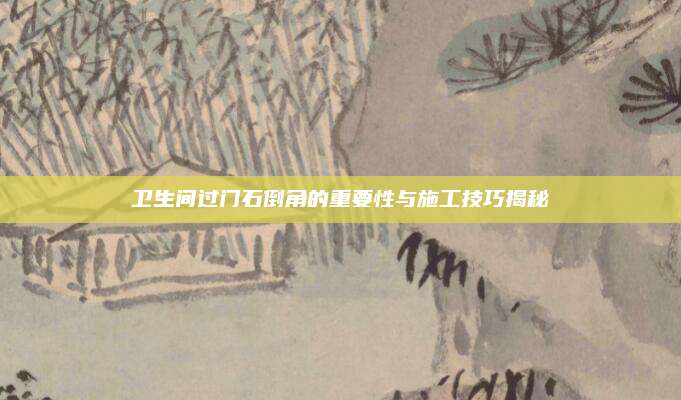 卫生间过门石倒角的重要性与施工技巧揭秘