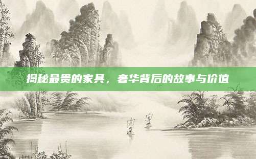 揭秘最贵的家具，奢华背后的故事与价值
