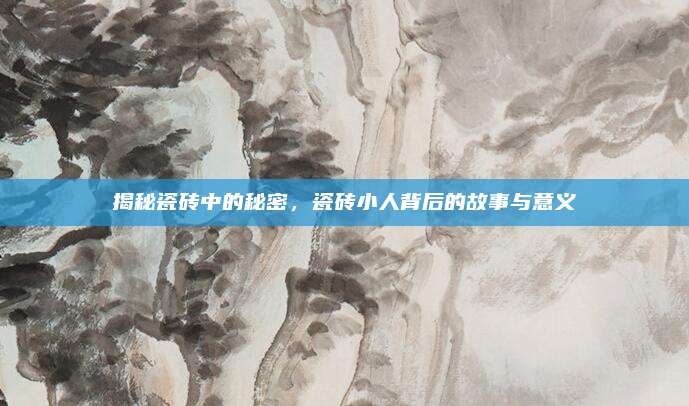 揭秘瓷砖中的秘密，瓷砖小人背后的故事与意义