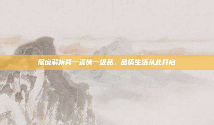 深度解析简一瓷砖一级品，品质生活从此开启