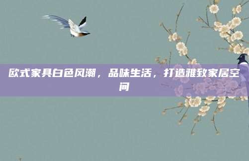 欧式家具白色风潮，品味生活，打造雅致家居空间