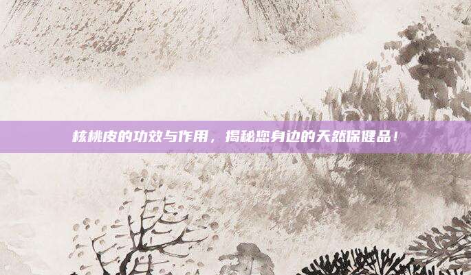 核桃皮的功效与作用，揭秘您身边的天然保健品！