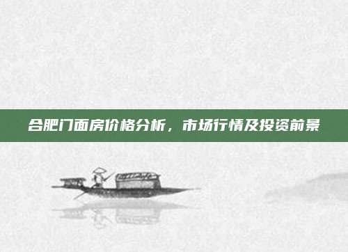 合肥门面房价格分析，市场行情及投资前景