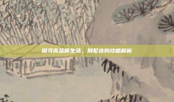 探寻高品质生活，别墅选购攻略解析