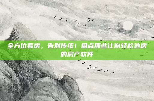 全方位看房，告别传统！盘点那些让你轻松选房的房产软件