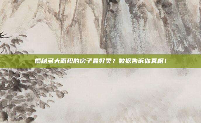 揭秘多大面积的房子最好卖？数据告诉你真相！
