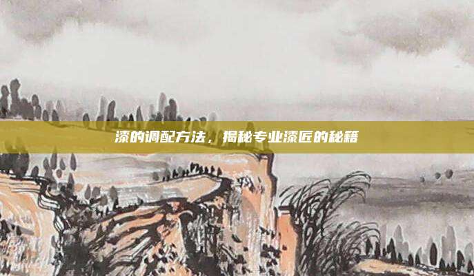 漆的调配方法，揭秘专业漆匠的秘籍