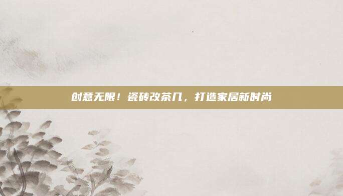 创意无限！瓷砖改茶几，打造家居新时尚