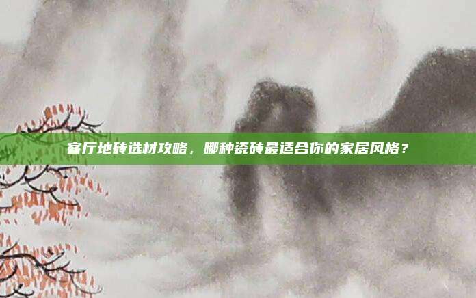 客厅地砖选材攻略，哪种瓷砖最适合你的家居风格？